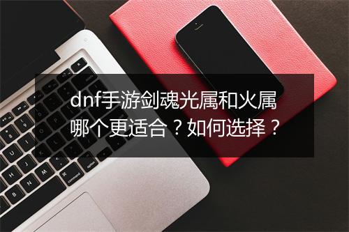 dnf手游剑魂光属和火属哪个更适合?如何选择?
