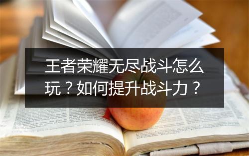 王者荣耀无尽战斗怎么玩？如何提升战斗力？