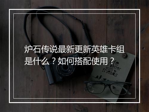 炉石传说最新更新英雄卡组是什么？如何搭配使用？