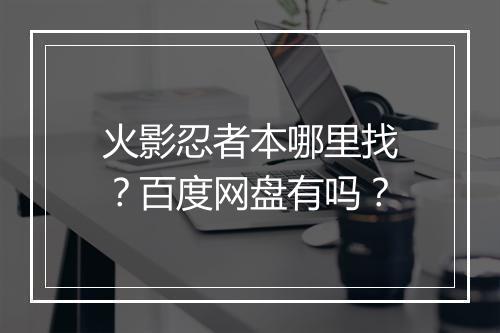 火影忍者本哪里找？百度网盘有吗？