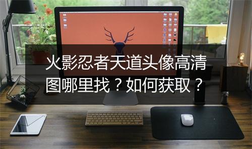 火影忍者天道头像高清图哪里找？如何获取？