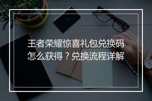 王者荣耀惊喜礼包兑换码怎么获得？兑换流程详解