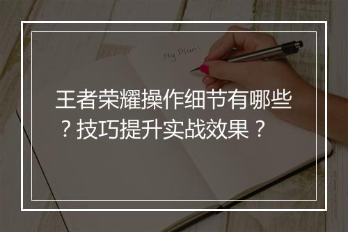 王者荣耀操作细节有哪些？技巧提升实战效果？