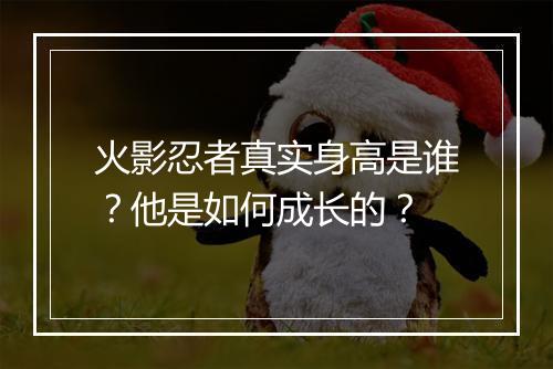 火影忍者真实身高是谁？他是如何成长的？