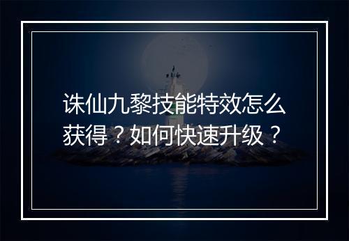 诛仙九黎技能特效怎么获得？如何快速升级？