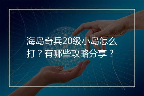 海岛奇兵20级小岛怎么打?有哪些攻略分享?