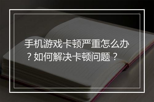 手机游戏卡顿严重怎么办？如何解决卡顿问题？