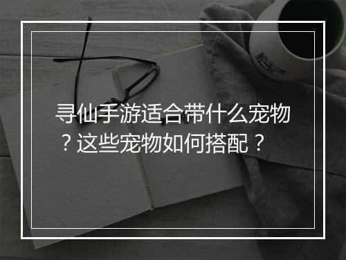 寻仙手游适合带什么宠物？这些宠物如何搭配？