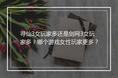 寻仙3女玩家多还是剑网3女玩家多？哪个游戏女性玩家更多？