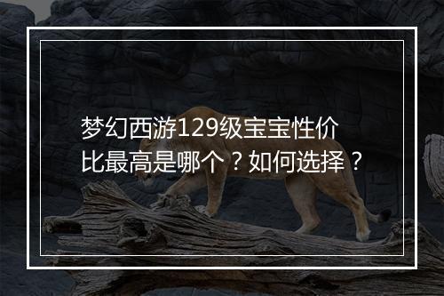 梦幻西游129级宝宝性价比最高是哪个？如何选择？