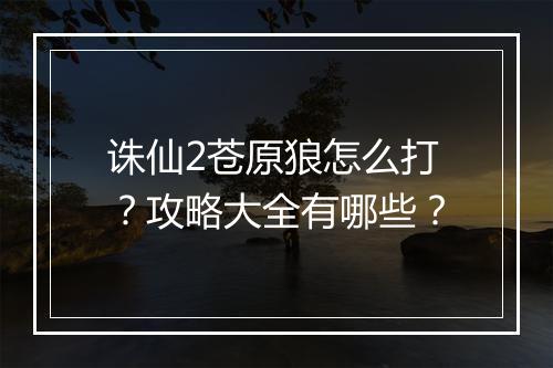 诛仙2苍原狼怎么打？攻略大全有哪些？