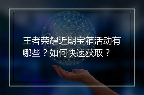 王者荣耀近期宝箱活动有哪些？如何快速获取？