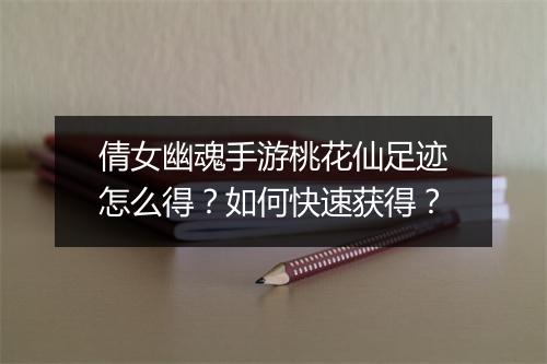 倩女幽魂手游桃花仙足迹怎么得？如何快速获得？