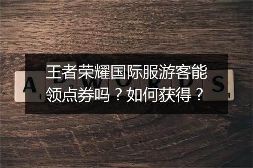 王者荣耀国际服游客能领点券吗？如何获得？