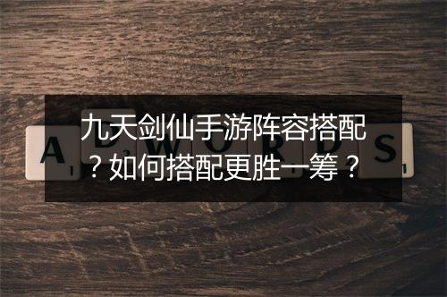 九天剑仙手游阵容搭配？如何搭配更胜一筹？