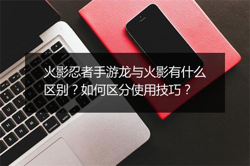 火影忍者手游龙与火影有什么区别？如何区分使用技巧？