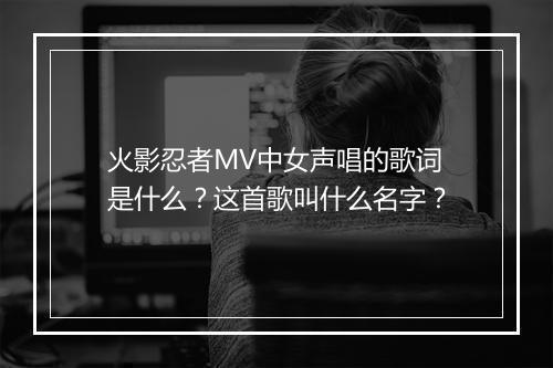 火影忍者MV中女声唱的歌词是什么？这首歌叫什么名字？