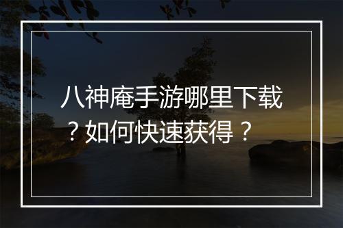 八神庵手游哪里下载？如何快速获得？