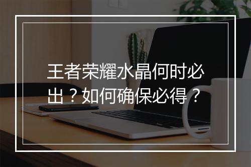 王者荣耀水晶何时必出？如何确保必得？