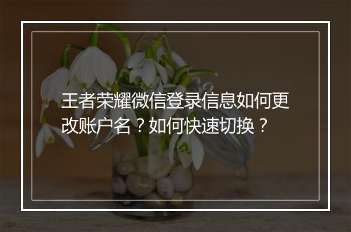 王者荣耀微信登录信息如何更改账户名？如何快速切换？