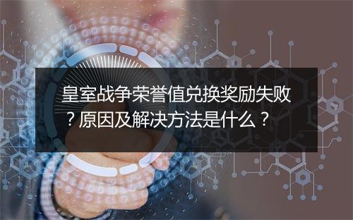 皇室战争荣誉值兑换奖励失败？原因及解决方法是什么？