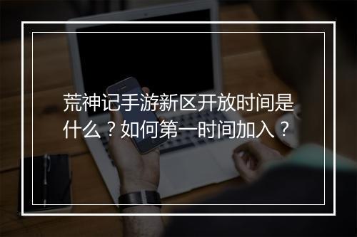 荒神记手游新区开放时间是什么？如何第一时间加入？