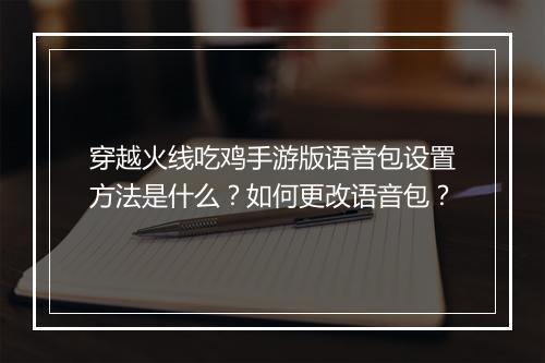 穿越火线吃鸡手游版语音包设置方法是什么？如何更改语音包？