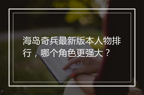 海岛奇兵最新版本人物排行，哪个角色更强大？