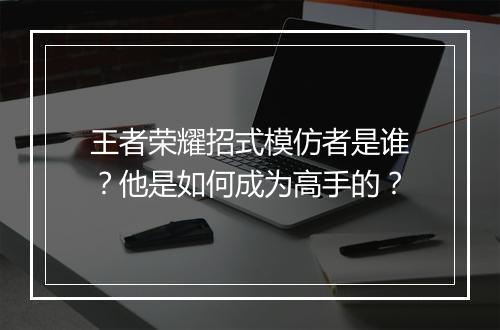 王者荣耀招式模仿者是谁？他是如何成为高手的？