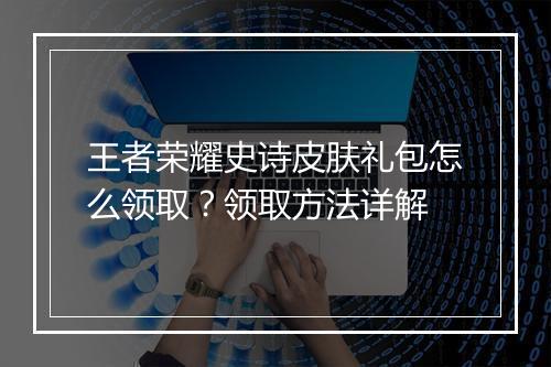 王者荣耀史诗皮肤礼包怎么领取?领取方法详解