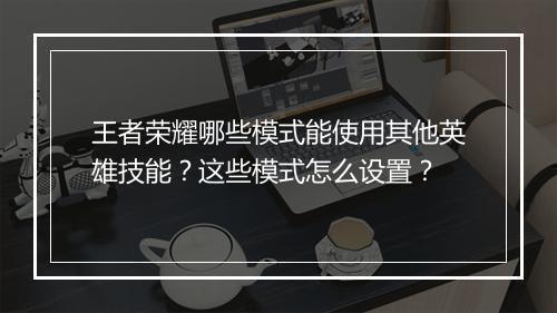 王者荣耀哪些模式能使用其他英雄技能？这些模式怎么设置？
