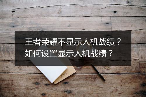 王者荣耀不显示人机战绩?如何设置显示人机战绩?