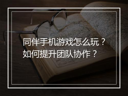 同伴手机游戏怎么玩？如何提升团队协作？