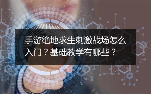 手游绝地求生刺激战场怎么入门?基础教学有哪些?