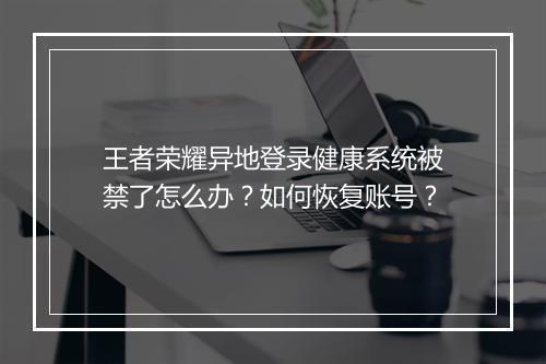 王者荣耀异地登录健康系统被禁了怎么办？如何恢复账号？