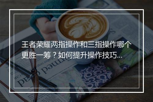 王者荣耀两指操作和三指操作哪个更胜一筹？如何提升操作技巧？