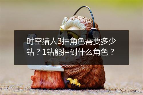 时空猎人3抽角色需要多少钻？1钻能抽到什么角色？