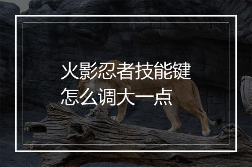 火影忍者技能键怎么调大一点