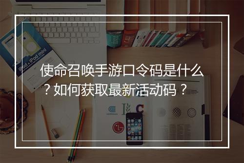 使命召唤手游口令码是什么？如何获取最新活动码？