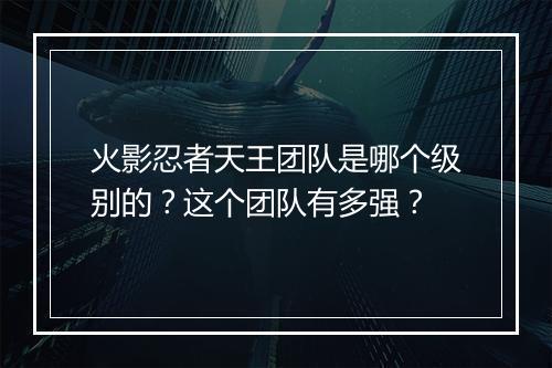 火影忍者天王团队是哪个级别的？这个团队有多强？