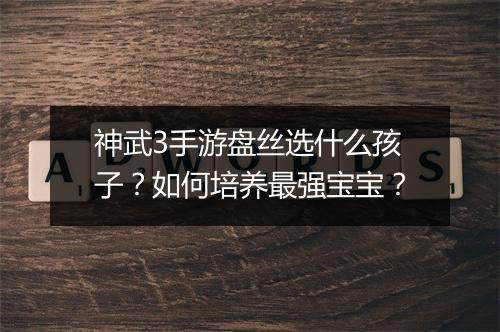 神武3手游盘丝选什么孩子？如何培养最强宝宝？
