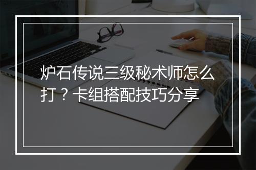 炉石传说三级秘术师怎么打？卡组搭配技巧分享