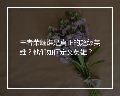 王者荣耀谁是真正的超级英雄？他们如何定义英雄？