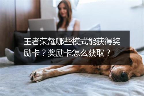 王者荣耀哪些模式能获得奖励卡？奖励卡怎么获取？