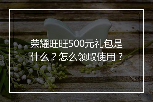 荣耀旺旺500元礼包是什么？怎么领取使用？