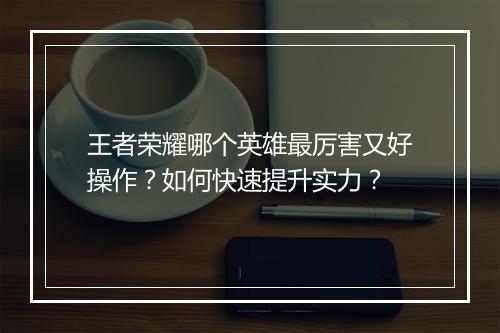 王者荣耀哪个英雄最厉害又好操作？如何快速提升实力？