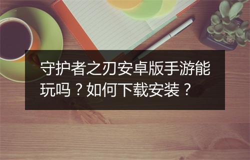 守护者之刃安卓版手游能玩吗？如何下载安装？