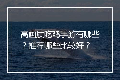 高画质吃鸡手游有哪些?推荐哪些比较好?