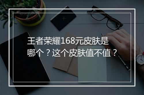 王者荣耀168元皮肤是哪个？这个皮肤值不值？