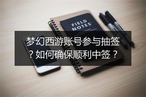 梦幻西游账号参与抽签？如何确保顺利中签？